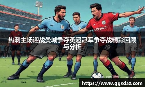 热刺主场迎战曼城争夺英超冠军争夺战精彩回顾与分析