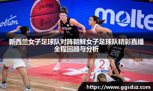 新西兰女子足球队对阵朝鲜女子足球队精彩直播全程回顾与分析